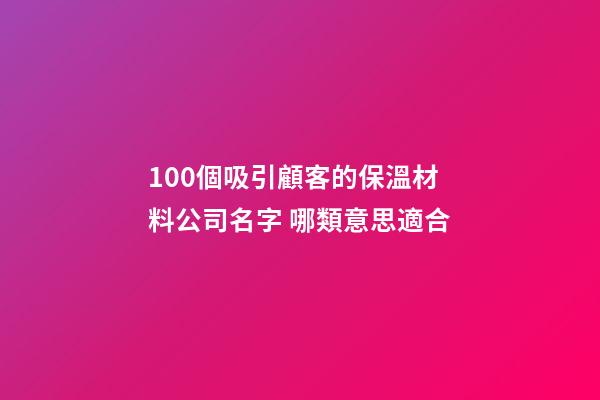 100個吸引顧客的保溫材料公司名字 哪類意思適合